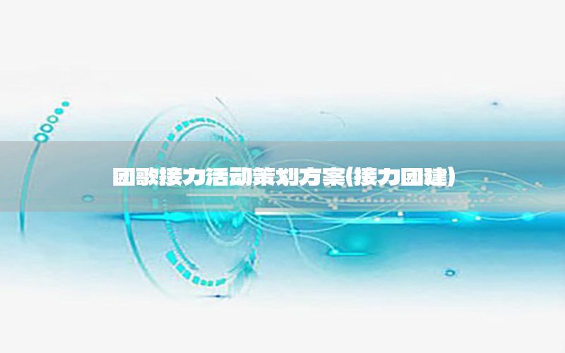 团歌接力活动策划方案（接力团建）