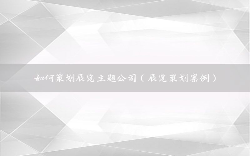 如何策划展览主题公司（展览策划案例）