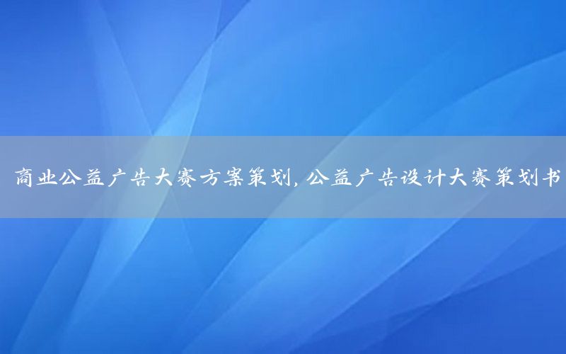 商业公益广告大赛方案策划，公益广告设计大赛策划书