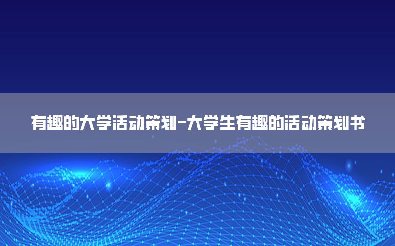 有趣的大学活动策划-大学生有趣的活动策划书