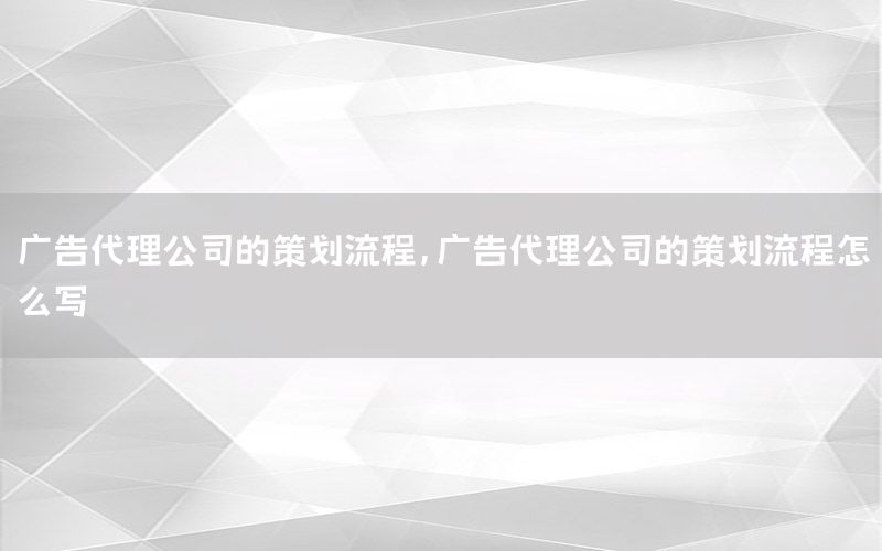 广告代理公司的策划流程，广告代理公司的策划流程怎么写