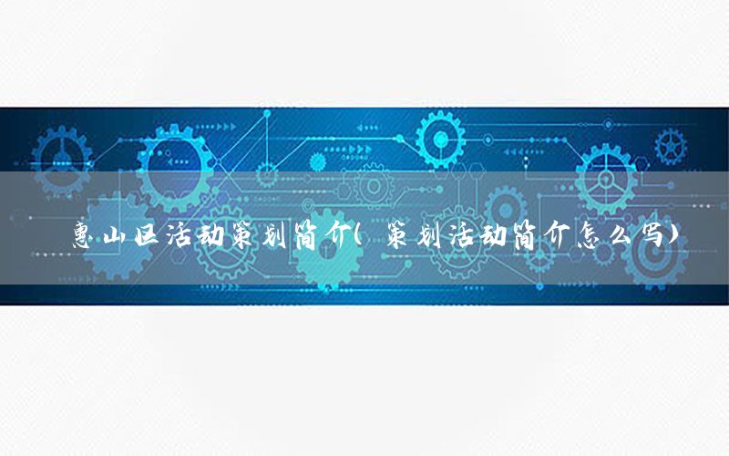惠山区活动策划简介（策划活动简介怎么写）