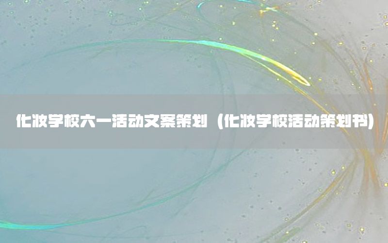 化妆学校六一活动文案策划（化妆学校活动策划书）