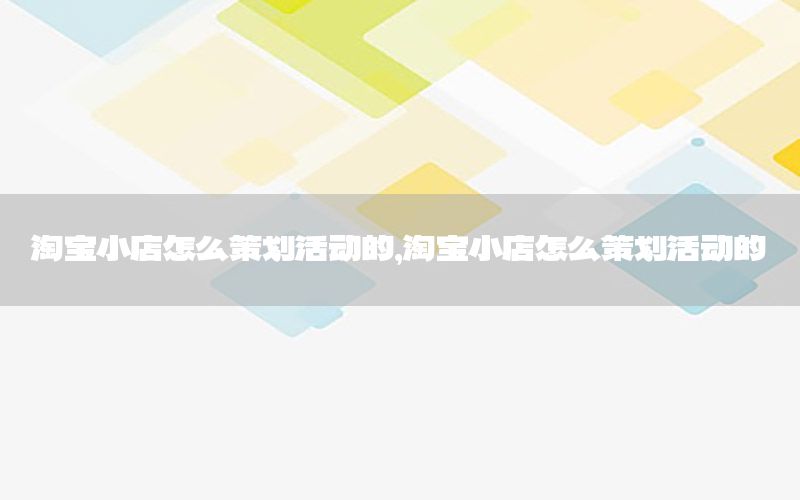 淘宝小店怎么策划活动的，淘宝小店怎么策划活动的