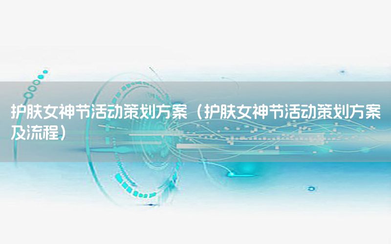 护肤女神节活动策划方案（护肤女神节活动策划方案及流程）