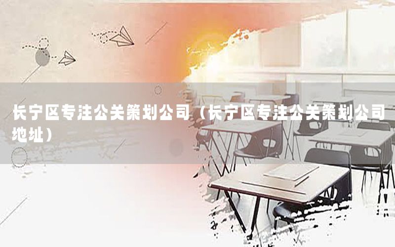 长宁区专注公关策划公司（长宁区专注公关策划公司地址）