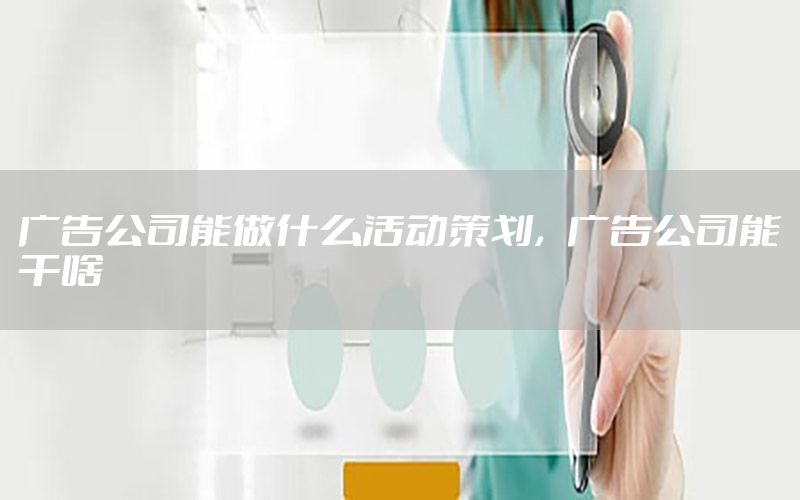 广告公司能做什么活动策划，广告公司能干啥