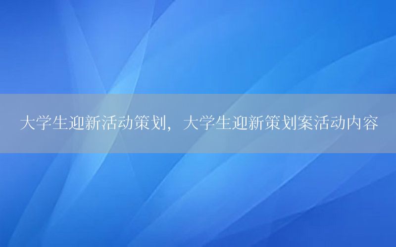 大学生迎新活动策划，大学生迎新策划案活动内容