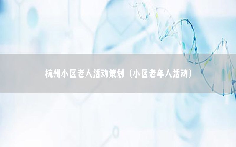杭州小区老人活动策划（小区老年人活动）