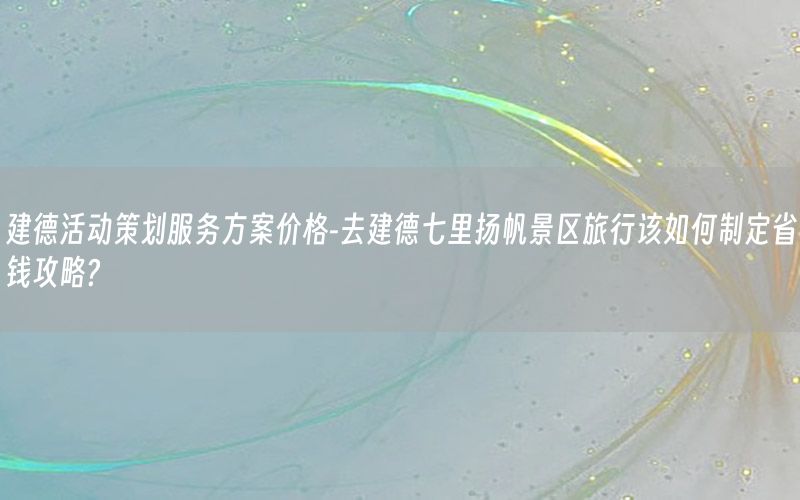 建德活动策划服务方案价格-去建德七里扬帆景区旅行该如何制定省钱攻略?