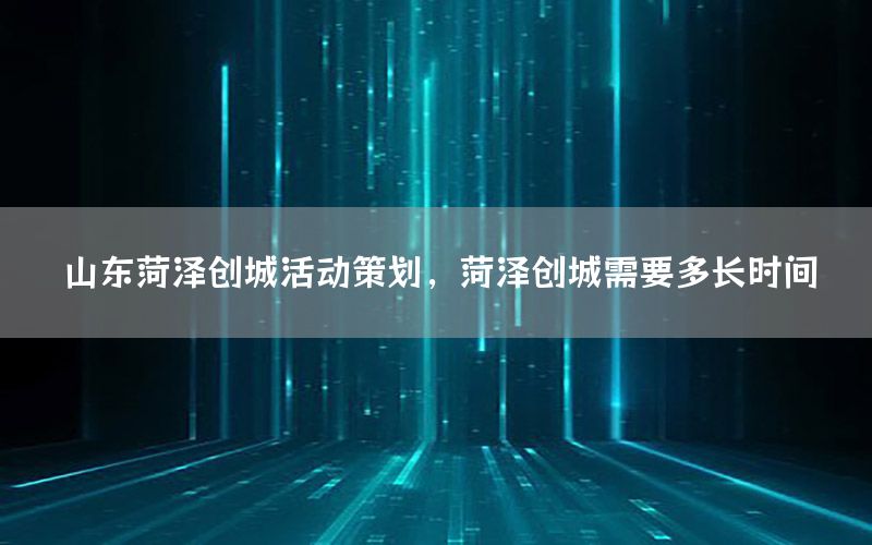 山东菏泽创城活动策划，菏泽创城需要多长时间