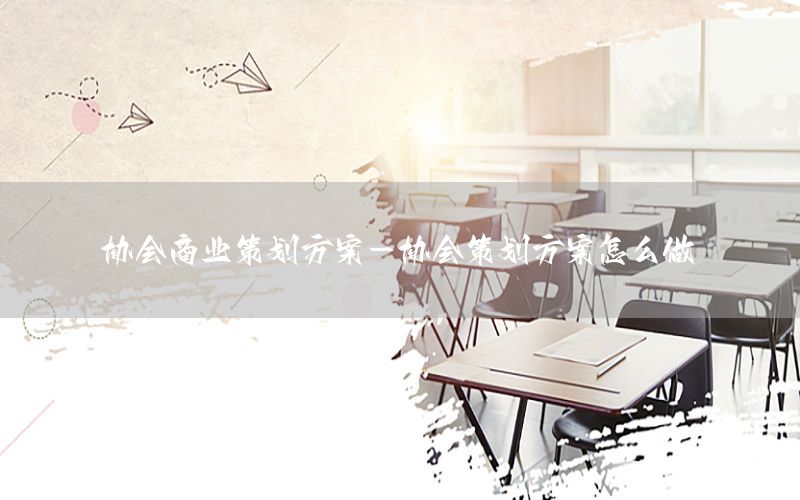 协会商业策划方案-协会策划方案怎么做