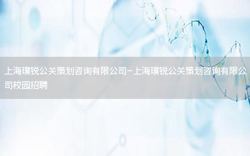 上海璞锐公关策划咨询有限公司-上海璞锐公关策划咨询有限公司校园招聘