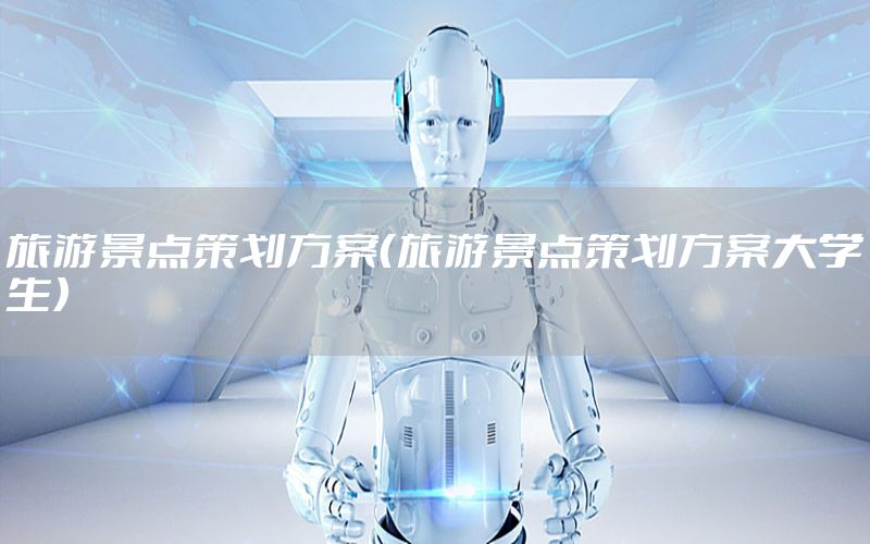 旅游景点策划方案（旅游景点策划方案大学生）