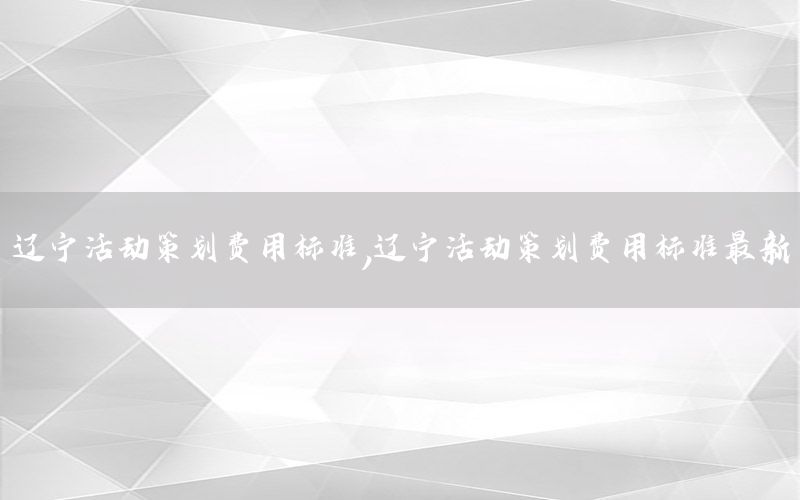 辽宁活动策划费用标准，辽宁活动策划费用标准最新