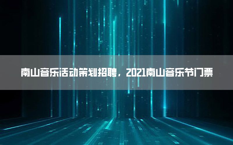 南山音乐活动策划招聘，2021南山音乐节门票