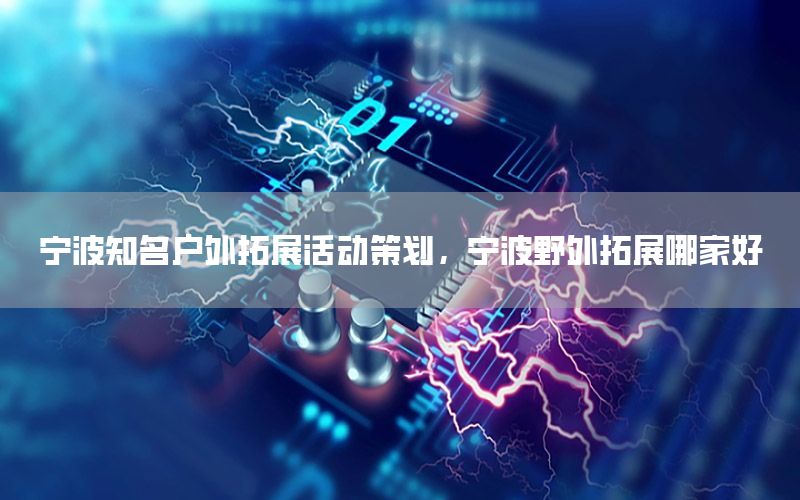 宁波知名户外拓展活动策划，宁波野外拓展哪家好