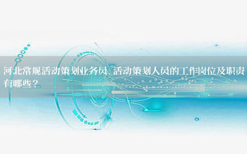 河北常规活动策划业务员，活动策划人员的工作岗位及职责有哪些?