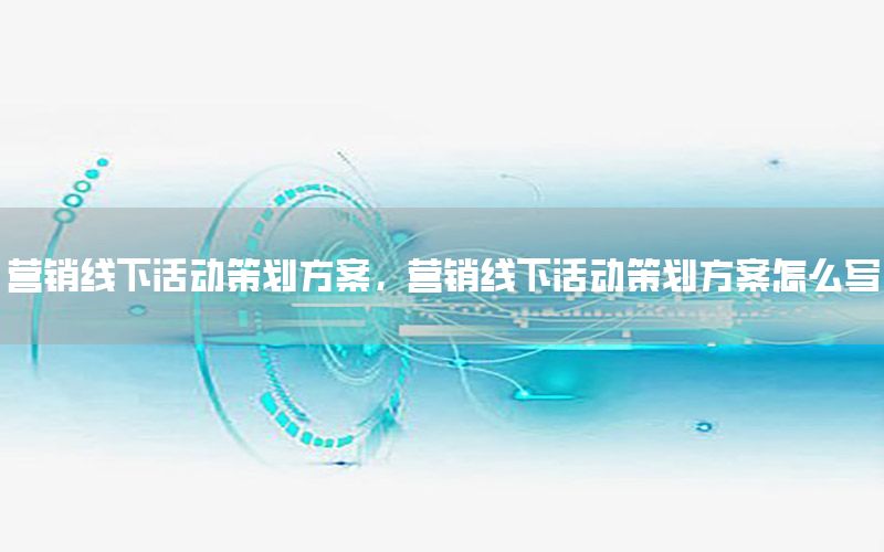 营销线下活动策划方案，营销线下活动策划方案怎么写