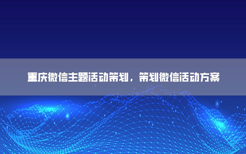 重庆微信主题活动策划，策划微信活动方案