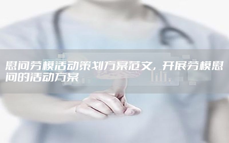 慰问劳模活动策划方案范文，开展劳模慰问的活动方案