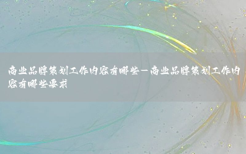 商业品牌策划工作内容有哪些-商业品牌策划工作内容有哪些要求