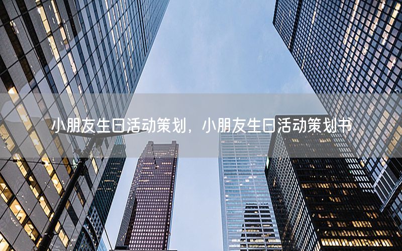 小朋友生日活动策划，小朋友生日活动策划书