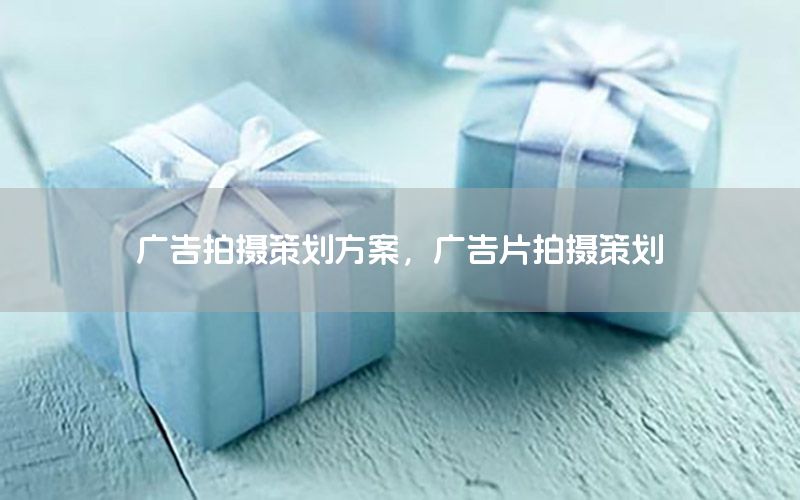 广告拍摄策划方案，广告片拍摄策划