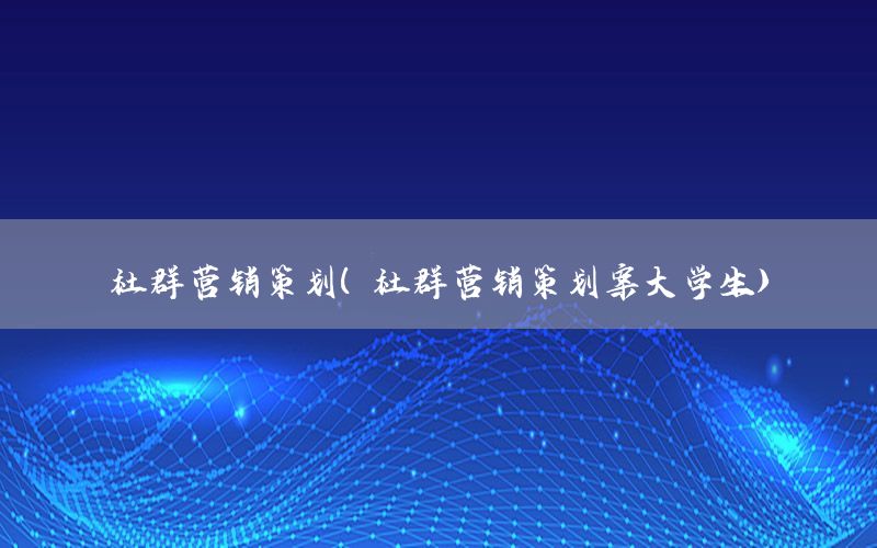 社群营销策划（社群营销策划案大学生）