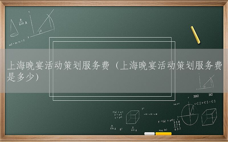 上海晚宴活动策划服务费（上海晚宴活动策划服务费是多少）