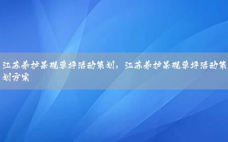 江苏养护景观草坪活动策划，江苏养护景观草坪活动策划方案