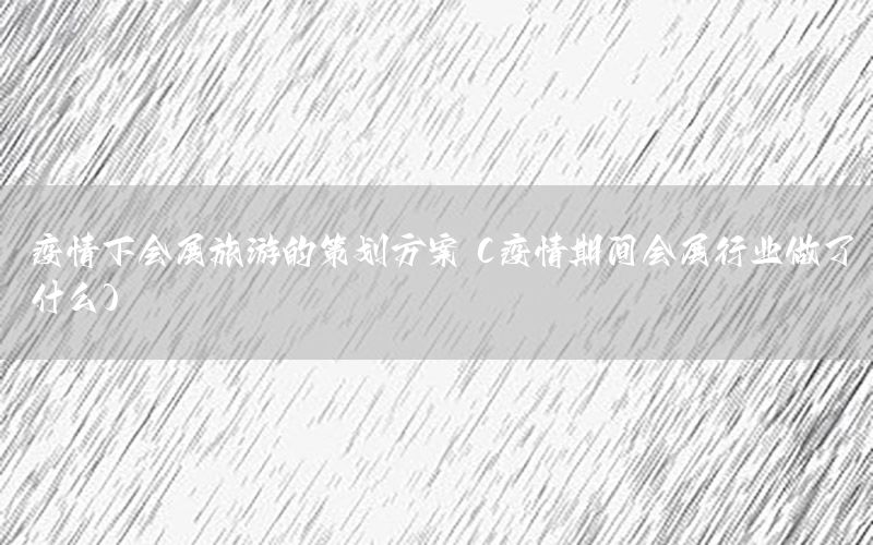 疫情下会展旅游的策划方案（疫情期间会展行业做了什么）