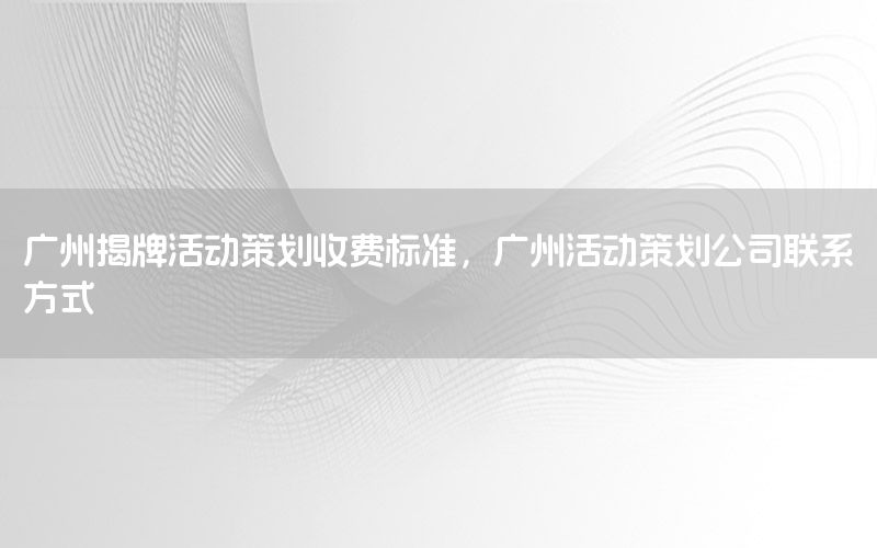 广州揭牌活动策划收费标准，广州活动策划公司联系方式