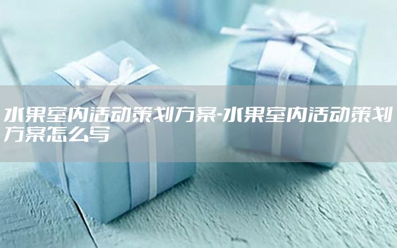 水果室内活动策划方案-水果室内活动策划方案怎么写