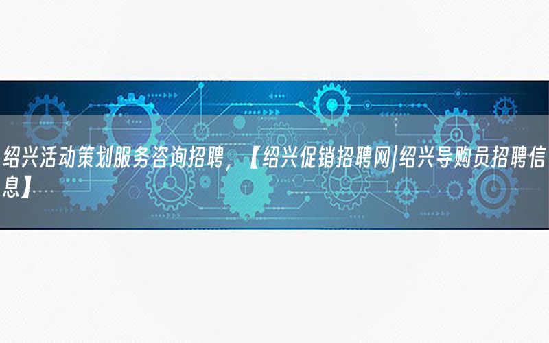 绍兴活动策划服务咨询招聘，【绍兴促销招聘网|绍兴导购员招聘信息】