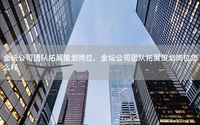 金坛公司团队拓展策划岗位，金坛公司团队拓展策划岗位怎么样