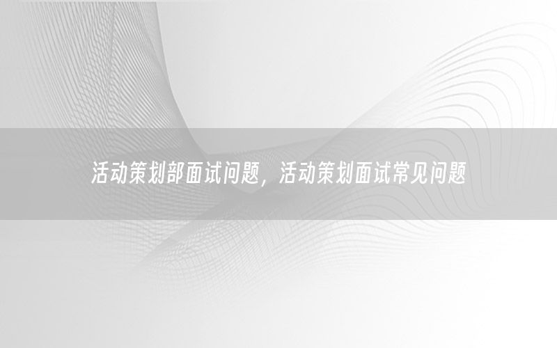 活动策划部面试问题，活动策划面试常见问题