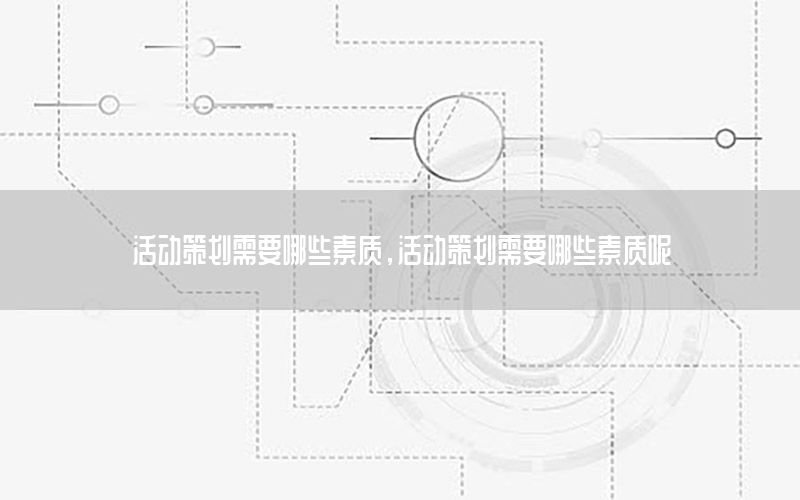 活动策划需要哪些素质，活动策划需要哪些素质呢