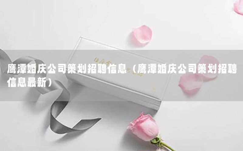 鹰潭婚庆公司策划招聘信息（鹰潭婚庆公司策划招聘信息最新）
