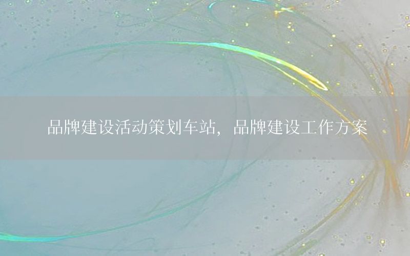 品牌建设活动策划车站，品牌建设工作方案