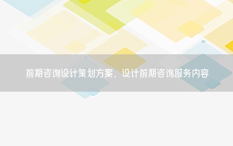 前期咨询设计策划方案，设计前期咨询服务内容