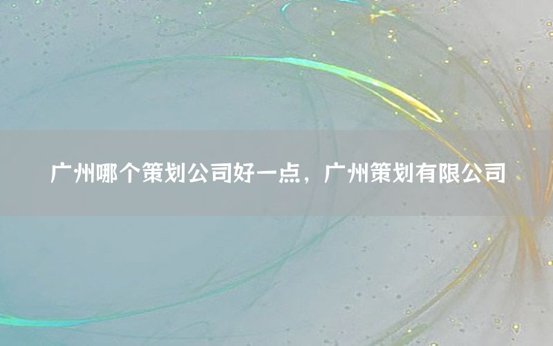 广州哪个策划公司好一点，广州策划有限公司
