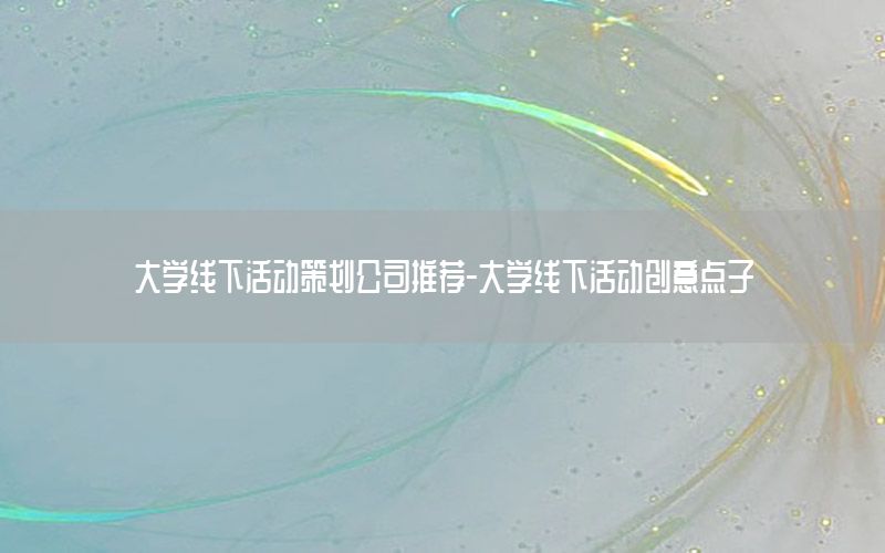 大学线下活动策划公司推荐-大学线下活动创意点子