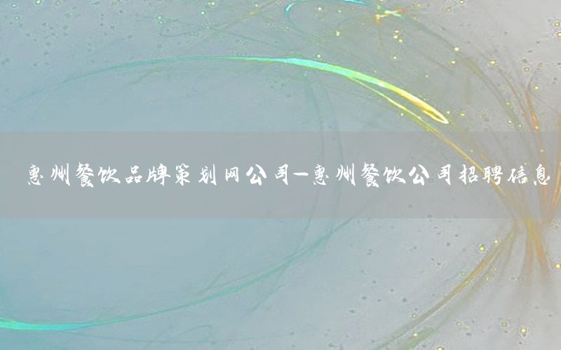 惠州餐饮品牌策划网公司-惠州餐饮公司招聘信息