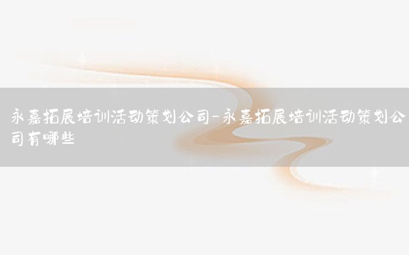 永嘉拓展培训活动策划公司-永嘉拓展培训活动策划公司有哪些