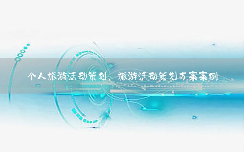 个人旅游活动策划，旅游活动策划方案案例