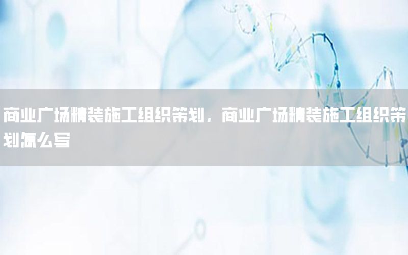 商业广场精装施工组织策划，商业广场精装施工组织策划怎么写