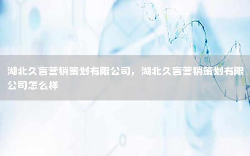 湖北久言营销策划有限公司，湖北久言营销策划有限公司怎么样