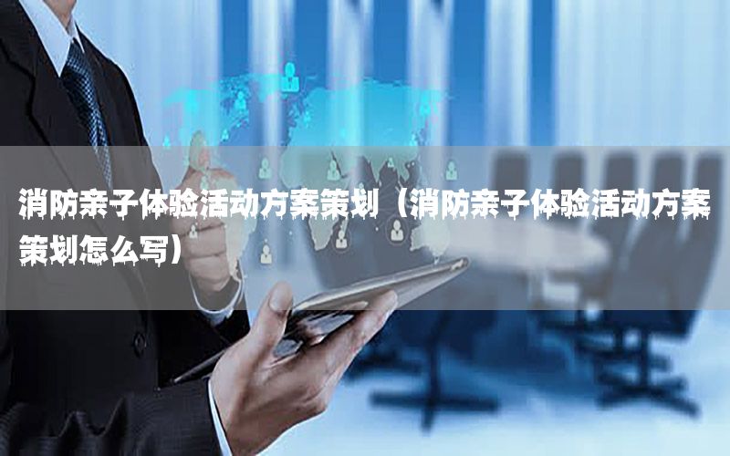 消防亲子体验活动方案策划（消防亲子体验活动方案策划怎么写）