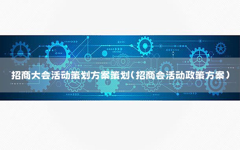 招商大会活动策划方案策划（招商会活动政策方案）